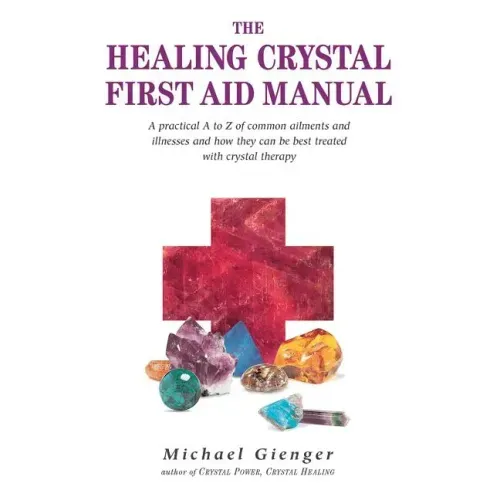 The Healing Crystals First Aid Manual: A Practical A to Z of Common Ailments and Illnesses and How They Can Be Best Treated with Crystal Therapy