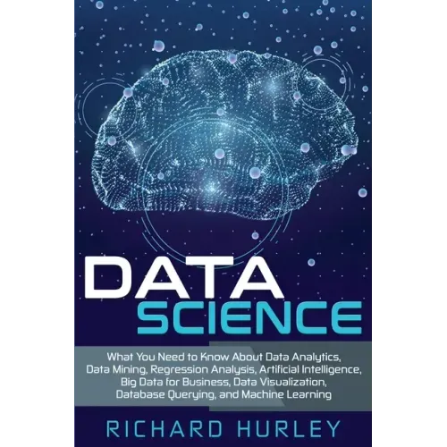 Data Science: What You Need to Know About Data Analytics, Data Mining, Regression Analysis, Artificial Intelligence, Big Data for Bu