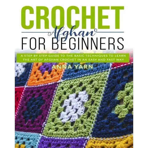 Crochet Afghan for Beginners: A Step by Step Guide to Find Out the Basic Techniques and Learn the Art of Afghan Crochet in an Easy and Fast Way