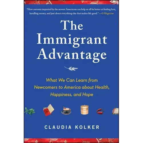 The Immigrant Advantage: What We Can Learn from Newcomers to America about Health, Happiness and Hope