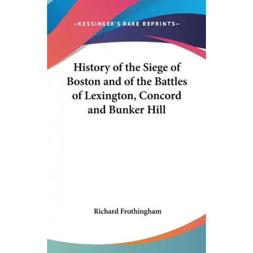 History of the Siege of Boston and of the Battles of Lexington, Concord and Bunker Hill