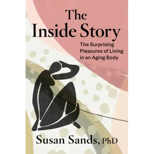The Inside Story: The Surprising Pleasures of Living in an Aging Body