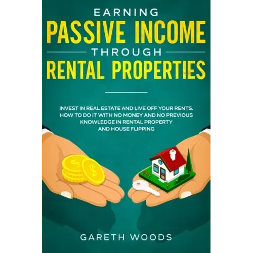 Earning Passive Income Through Rental Properties: Invest in Real Estate and Live off Your Rents. How to Do it With No Money and No Previous Knowledge