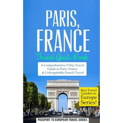 Paris: Paris, France: Travel Guide Book-A Comprehensive 5-Day Travel Guide to Paris, France & Unforgettable French Travel