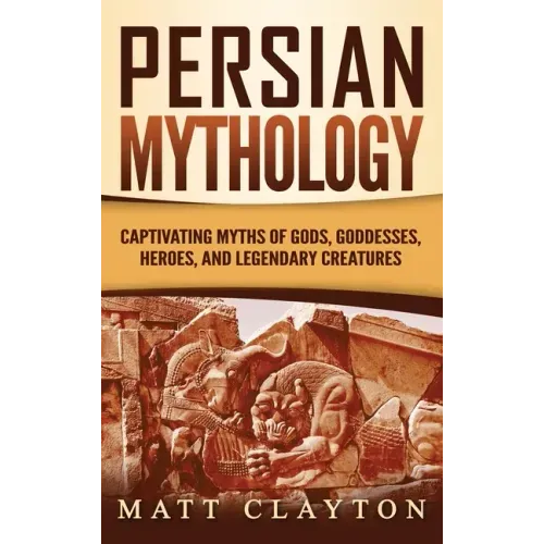 Persian Mythology: Captivating Myths of Gods, Goddesses, Heroes, and Legendary Creatures