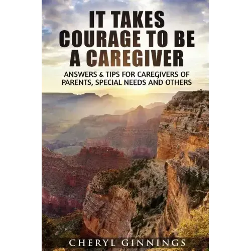 It Takes Courage To Be A Caregiver: Answers & Tips for Caregivers of Parents, Special Needs and Others