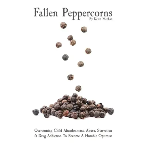 Fallen Peppercorns: Overcoming Child Abandonment, Abuse, Starvation & Drug Addiction To Become A Humble Optimist