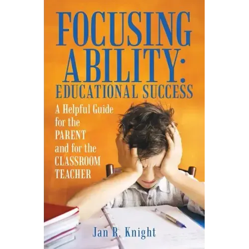 Focusing Ability: Educational Success: A Helpful Guide for the Parent and for the Classroom Teacher