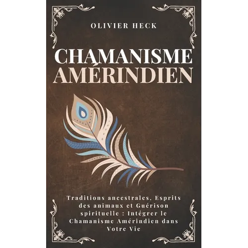 Chamanisme Amérindien: Traditions ancestrales, Esprits des animaux et Guérison spirituelle: Intégrer le Chamanisme Amérindien dans Votre Vie