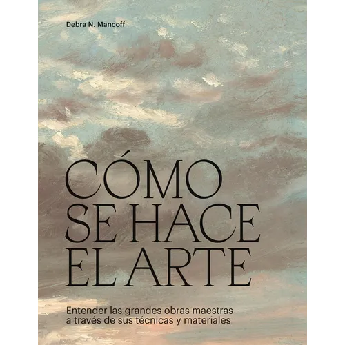 Cómo Se Hace El Arte: Entender Las Grandes Obras Maestras a Través de Sus Técnicas Y Materiales