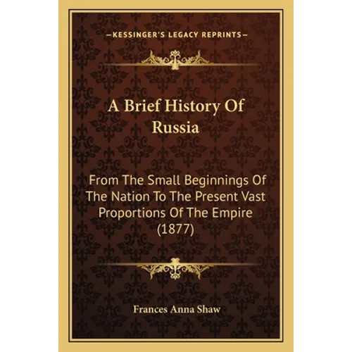 A Brief History Of Russia: From The Small Beginnings Of The Nation To The Present Vast Proportions Of The Empire (1877)