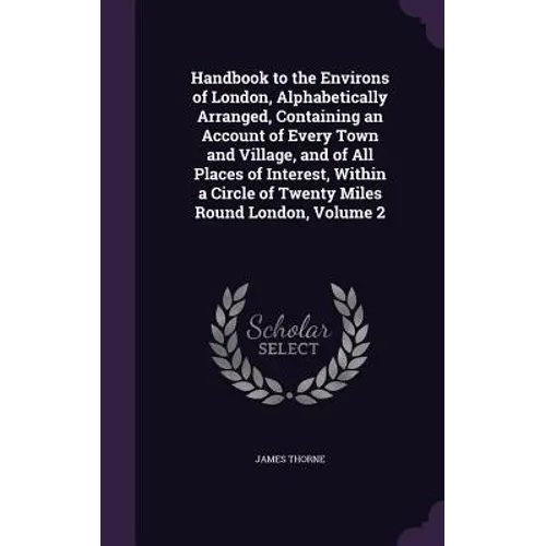 Handbook to the Environs of London, Alphabetically Arranged, Containing an Account of Every Town and Village, and of All Places of Interest, Within a