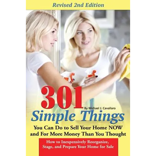301 Simple Things You Can Do to Sell Your Home Now and for More Money Than You Thought: How to Inexpensively Reorganize, Stage, and Prepare Your Home