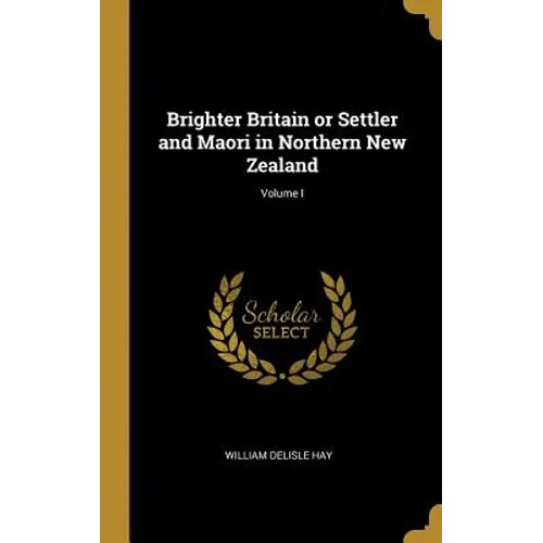 Brighter Britain or Settler and Maori in Northern New Zealand; Volume I