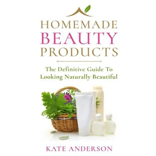 Homemade Beauty Products: The Definitive Guide To Looking Naturally Beautiful