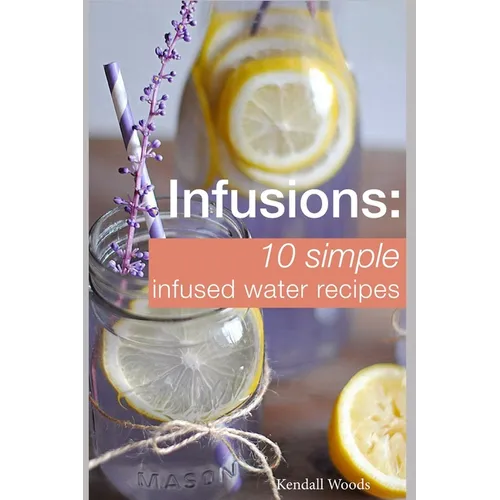 Infusions: 10 Simple Infused Water Recipes: To Make Your Water Taste Great and Live Healthier (Fruit Infused Water Recipes, Water Infusion Recipes)
