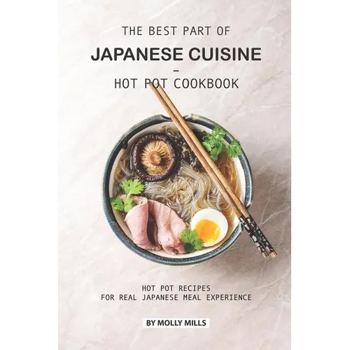 The Best Part of Japanese Cuisine - Hot Pot Cookbook: Hot Pot Recipes for Real Japanese Meal Experience