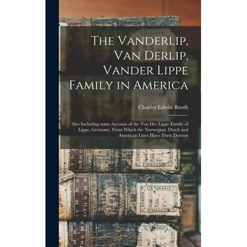 The Vanderlip, Van Derlip, Vander Lippe Family in America: Also Including Some Account of the Von Der Lippe Family of Lippe, Germany, From Which the N