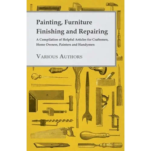 Painting, Furniture Finishing and Repairing - A Compilation of Helpful Articles for Craftsmen, Home Owners, Painters and Handymen