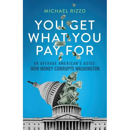 You Get What You Pay For: An Average American's Guide: How Money Corrupts Washington