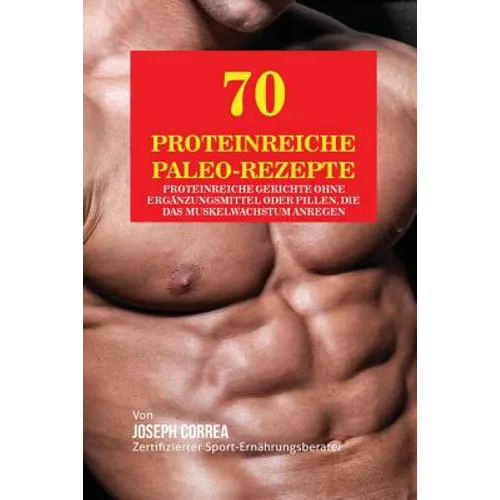 70 Proteinreiche Paleo-Rezepte: Proteinreiche Gerichte ohne Ergänzungsmittel oder Pillen, die das Muskelwachstum anregen