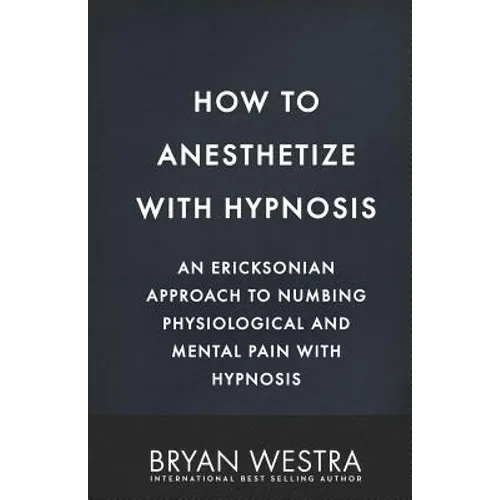 How To Anesthetize With Hypnosis: An Ericksonian Approach To Numbing Physiological and Mental Pain With Hypnosis