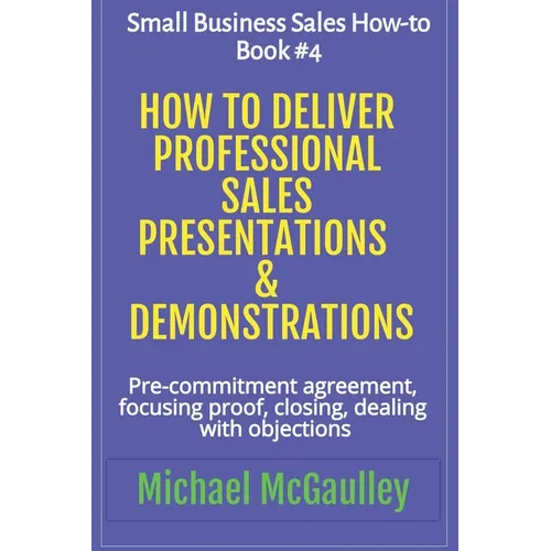 How to Deliver Professional Sales Presentations & Demonstrations: Pre-commitment agreement, Focusing proof, closing, dealing with objections