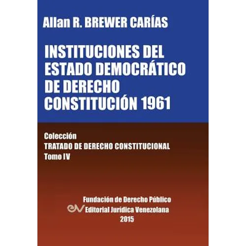 INSTITUCIONES DEL ESTADO DEMOCRÁTICO DE DERECHO. CONSTITUCIÓN 1961. Colección Tratado de Derecho Constitucional, Tomo IV