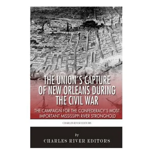 The Union's Capture of New Orleans during the Civil War: The Campaign for the Confederacy's Most Important Mississippi River Stronghold
