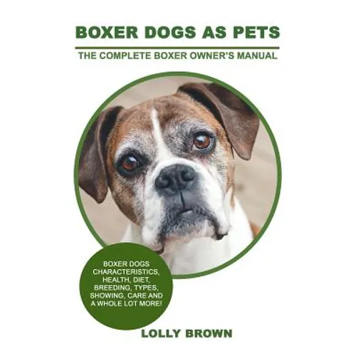 Boxer Dogs as Pets: Boxer Dogs Characteristics, Health, Diet, Breeding, Types, Showing, Care and a whole lot more! The Complete Boxer Owner's Manual