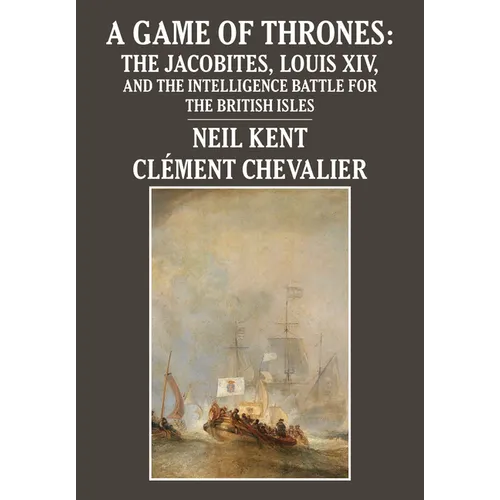 A Game of Thrones: The Jacobites, Louis XIV, and the Intelligence Battle for the British Isles