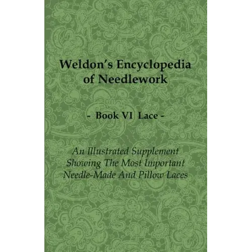 Weldon's Encyclopedia of Needlework - Lace - Book VI - An Illustrated Supplement Showing the Most Important Needle-Made and Pillow Laces
