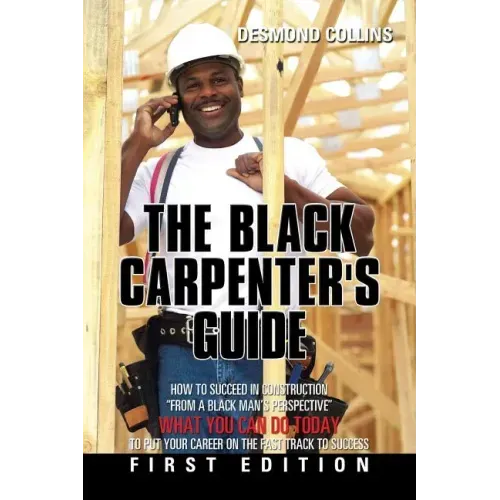 The Black Carpenter's Guide: How to succeed in construction "From a black man's perspective" WHAT YOU CAN DO TODAY to put your career on the fast t