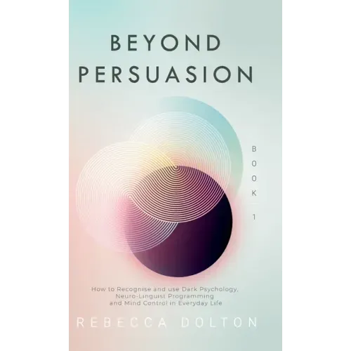 Beyond Persuasion: How to recognise and use Dark Psychology, Neuro-Linguistic Programming and Mind Control in Everyday Life
