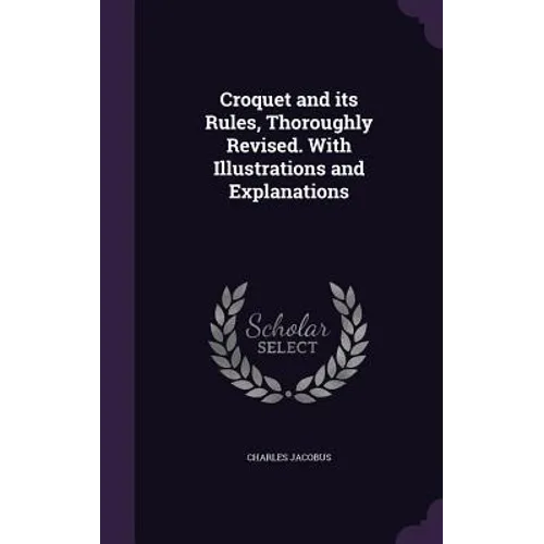 Croquet and its Rules, Thoroughly Revised. With Illustrations and Explanations