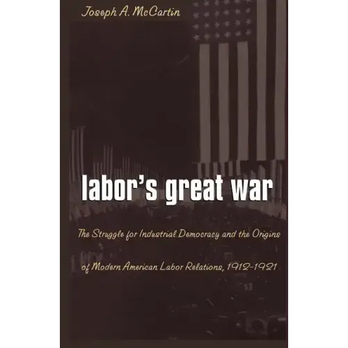 Labor's Great War: The Struggle for Industrial Democracy and the Origins of Modern American Labor Relations, 1912-1921