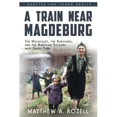 A Train near Magdeburg (the Young Adult Adaptation): The Holocaust, the Survivors, and the American Soldiers Who Saved Them