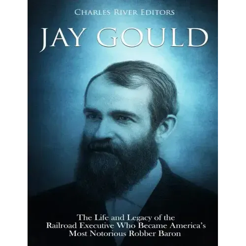Jay Gould: The Life and Legacy of the Railroad Executive Who Became America's Most Notorious Robber Baron