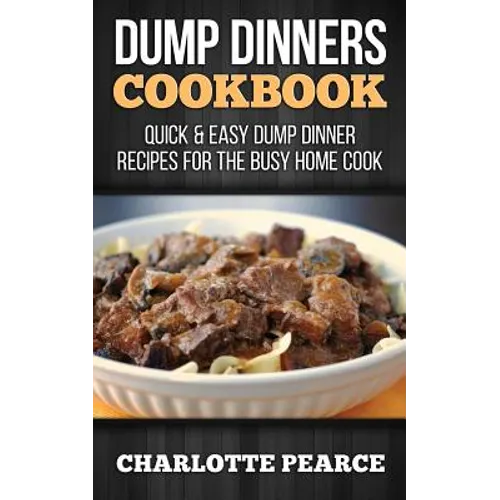 Dump Dinners Cookbook: Quick & Easy Dump Dinner Recipes for the Busy Home Cook