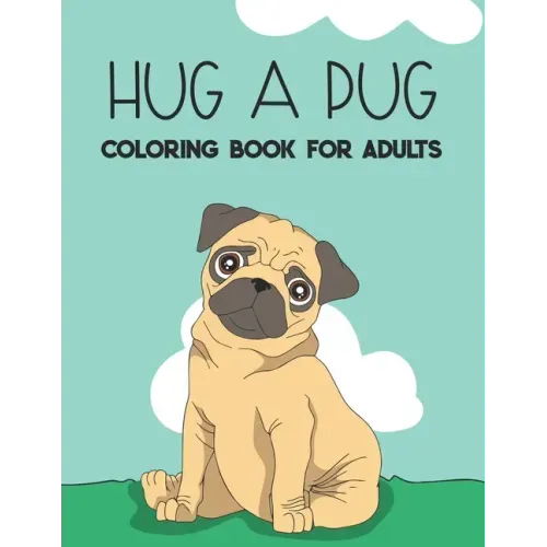 Hug A Pug Coloring Book For Adults: Stress Relieving Pug Illustrations To Color, Relaxing And Calming Coloring Pages For Adults