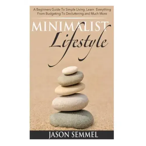 Minimalist Lifestyle: A Beginners Guide to Simple Living. Learn Everything From Budgeting To Decluttering and Much More