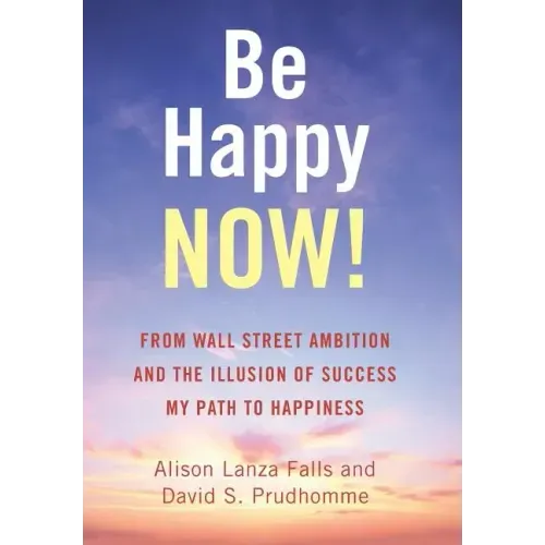 Be Happy Now!: From Wall Street Ambition and the Illusion of Success My Path to Happiness