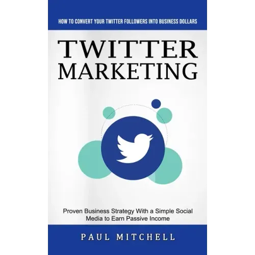 Twitter Marketing: How to Convert Your Twitter Followers Into Business Dollars (Proven Business Strategy With a Simple Social Media to Ea