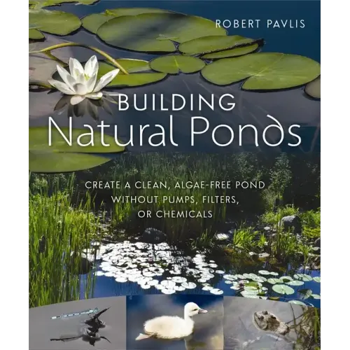 Building Natural Ponds: Create a Clean, Algae-Free Pond Without Pumps, Filters, or Chemicals