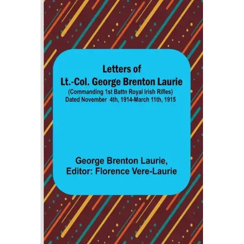 Letters of Lt.-Col. George Brenton Laurie;(commanding 1st Battn Royal Irish Rifles) Dated November 4th, 1914-March 11th, 1915