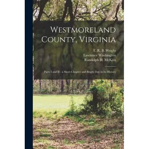 Westmoreland County, Virginia: Parts I and II: a Short Chapter and Bright Day in Its History