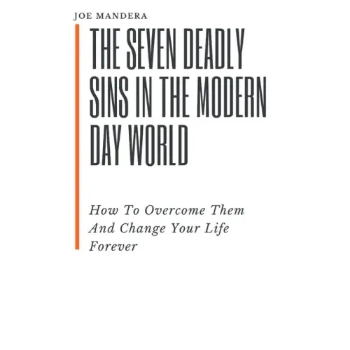 The Seven Deadly Sins In The Modern Day World: How To Overcome Them And Change Your Life Forever