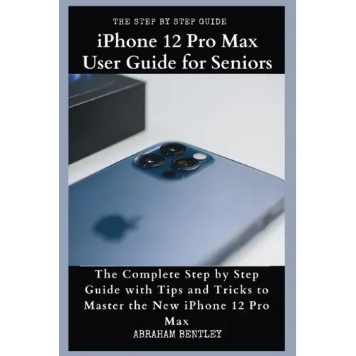 iPhone 12 Pro Max User Guide for Seniors: The Complete Step by Step Guide with Tips and Tricks to Master the New iPhone 12 Pro Max