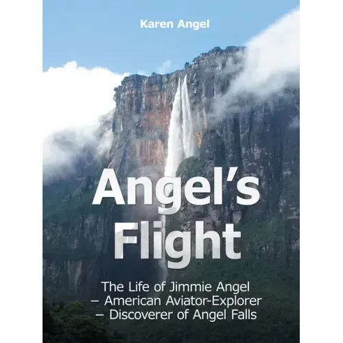 Angel's Flight: The Life of Jimmie Angel - American Aviator-Explorer - Discoverer of Angel Falls