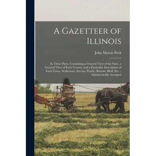 A Gazetteer of Illinois: in Three Parts, Containing a General View of the State, a General View of Each County, and a Particular Description of